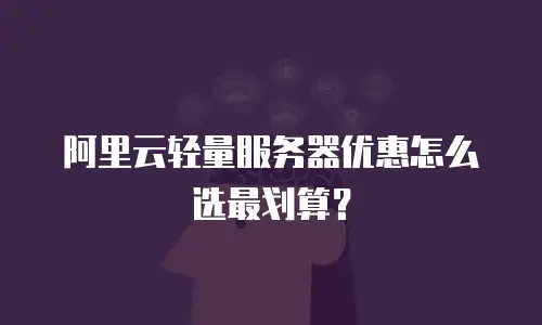阿里云轻量服务器优惠怎么选最划算？