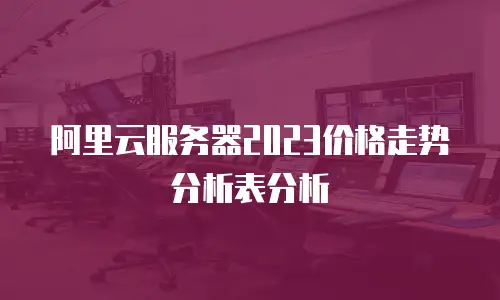阿里云服务器2023价格走势分析表分析