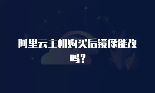 阿里云主机购买后镜像能改吗？