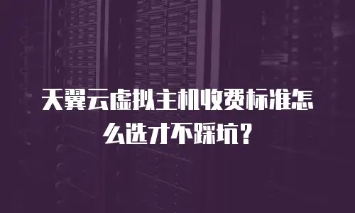 天翼云虚拟主机收费标准怎么选才不踩坑？