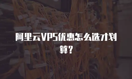 阿里云VPS优惠怎么选才划算？