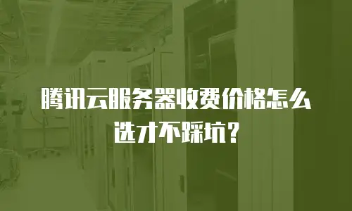 腾讯云服务器收费价格怎么选才不踩坑？