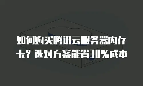 如何购买腾讯云服务器内存卡？选对方案能省30%成本