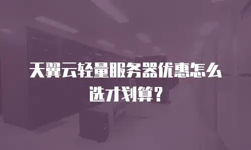 天翼云轻量服务器优惠怎么选才划算？