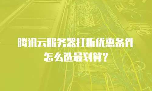 腾讯云服务器打折优惠条件怎么选最划算？