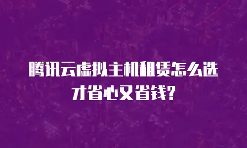 腾讯云虚拟主机租赁怎么选才省心又省钱？
