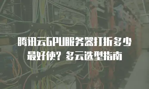 腾讯云GPU服务器打折多少最好使？多云选型指南