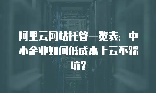 阿里云网站托管一览表：中小企业如何低成本上云不踩坑？