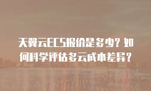 天翼云ECS报价是多少？如何科学评估多云成本差异？
