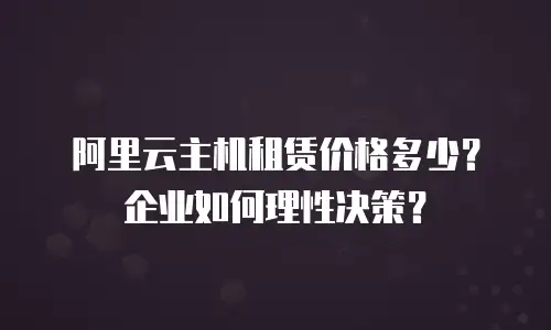 阿里云主机租赁价格多少？企业如何理性决策？