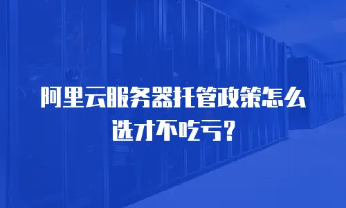 阿里云服务器托管政策怎么选才不吃亏？