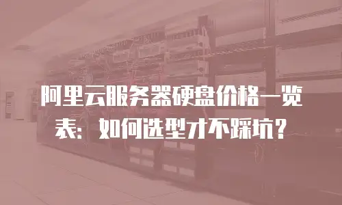 阿里云服务器硬盘价格一览表：如何选型才不踩坑？