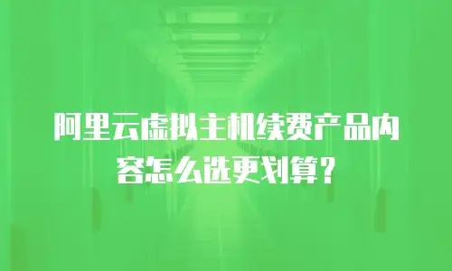 阿里云虚拟主机续费产品内容怎么选更划算？