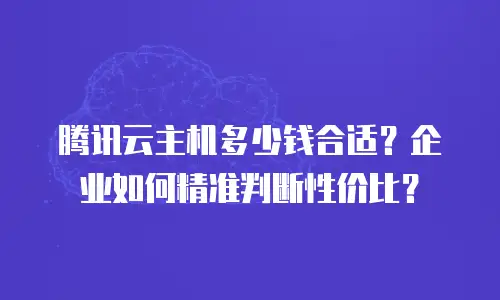 腾讯云主机多少钱合适？企业如何精准判断性价比？