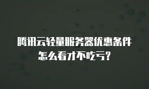 腾讯云轻量服务器优惠条件怎么看才不吃亏？