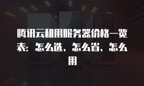 腾讯云租用服务器价格一览表：怎么选、怎么省、怎么用