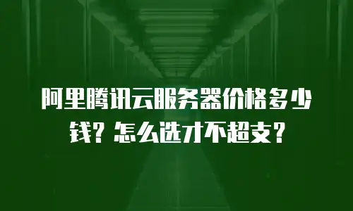 阿里腾讯云服务器价格多少钱？怎么选才不超支？