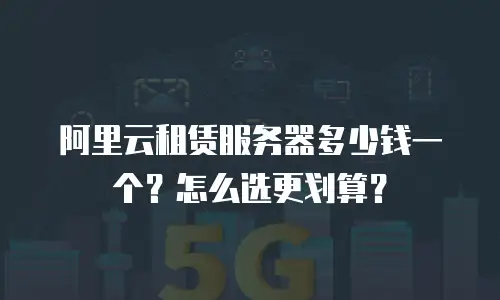 阿里云租赁服务器多少钱一个？怎么选更划算？