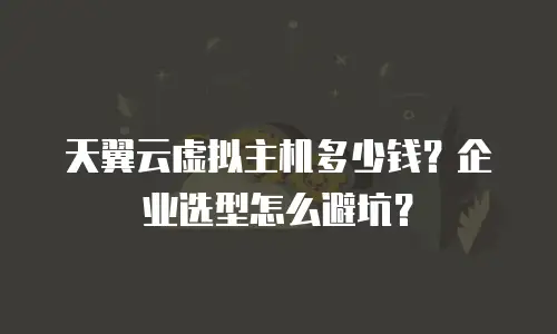 天翼云虚拟主机多少钱？企业选型怎么避坑？