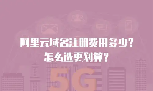 阿里云域名注册费用多少？怎么选更划算？