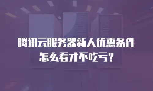腾讯云服务器新人优惠条件怎么看才不吃亏？