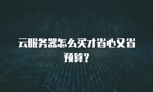 云服务器怎么买才省心又省预算？