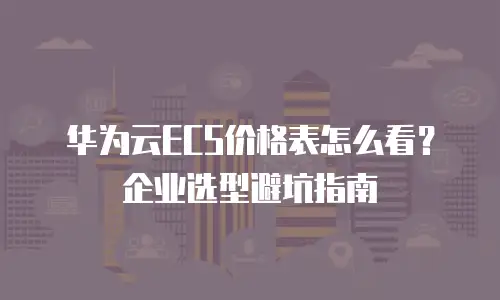 华为云ECS价格表怎么看？企业选型避坑指南
