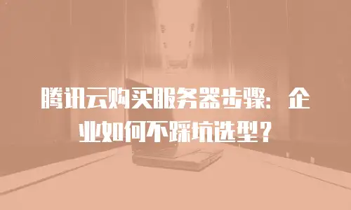 腾讯云购买服务器步骤：企业如何不踩坑选型？