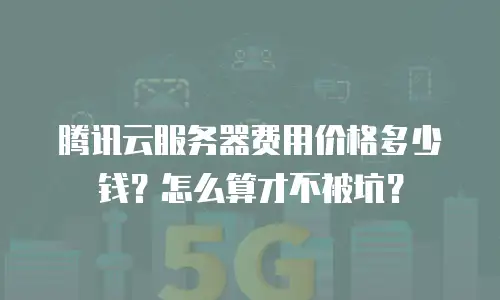 腾讯云服务器费用价格多少钱？怎么算才不被坑？