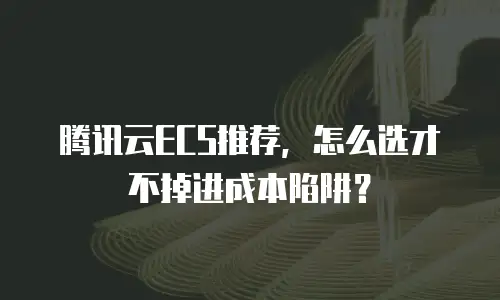 腾讯云ECS推荐，怎么选才不掉进成本陷阱？