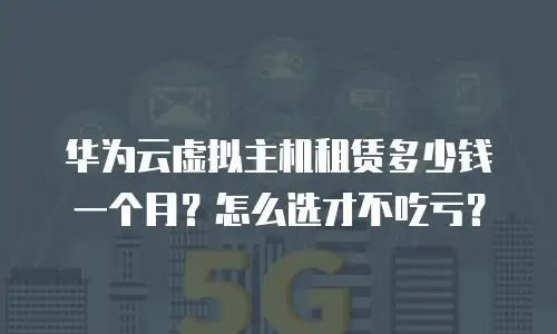 华为云虚拟主机租赁多少钱一个月？怎么选才不吃亏？