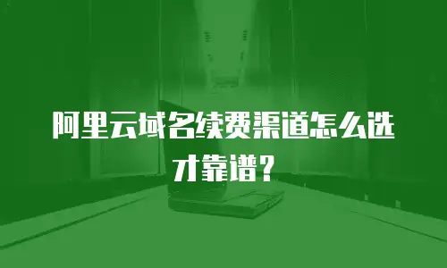 阿里云域名续费渠道怎么选才靠谱？