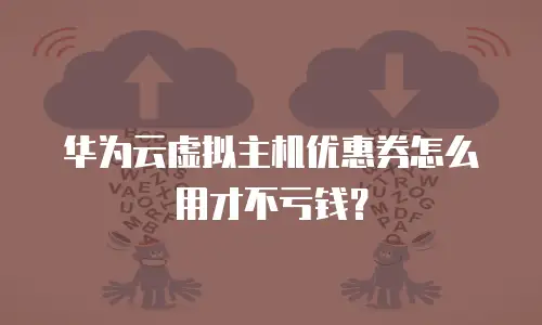 华为云虚拟主机优惠券怎么用才不亏钱？