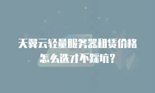 天翼云轻量服务器租赁价格怎么选才不踩坑？