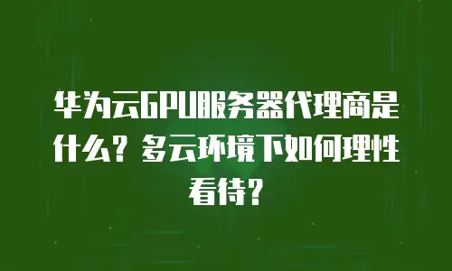 华为云GPU服务器代理商是什么？多云环境下如何理性看待？