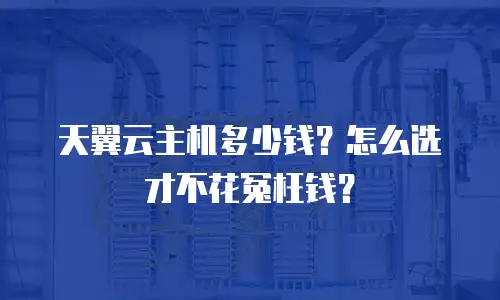 天翼云主机多少钱？怎么选才不花冤枉钱？