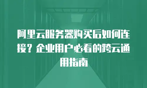 阿里云服务器购买后如何连接？企业用户必看的跨云通用指南