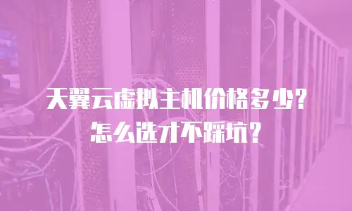 天翼云虚拟主机价格多少？怎么选才不踩坑？