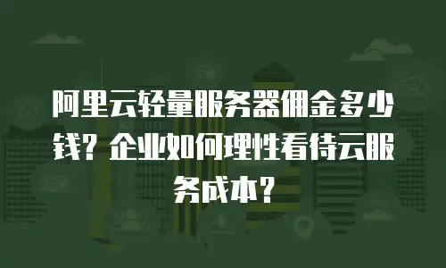 阿里云轻量服务器佣金多少钱？企业如何理性看待云服务成本？