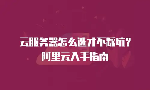 云服务器怎么选才不踩坑？阿里云入手指南
