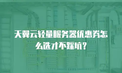 天翼云轻量服务器优惠券怎么选才不踩坑？