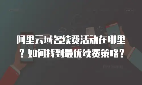阿里云域名续费活动在哪里？如何找到最优续费策略？