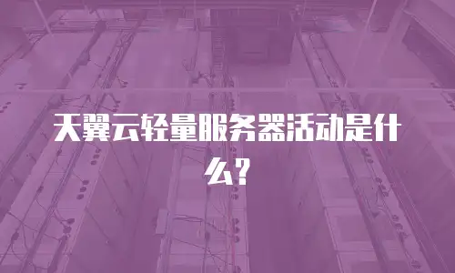 天翼云轻量服务器活动是什么？