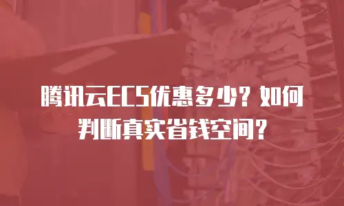 腾讯云ECS优惠多少？如何判断真实省钱空间？