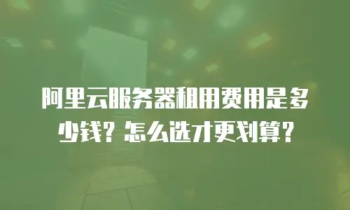 阿里云服务器租用费用是多少钱？怎么选才更划算？