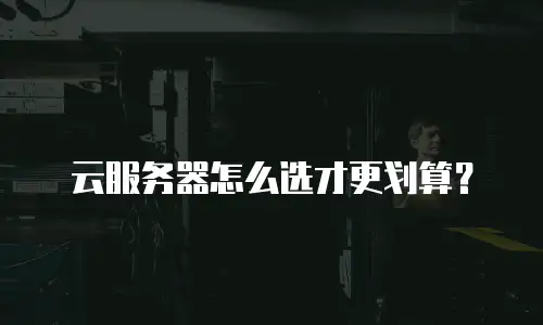 云服务器怎么选才更划算？