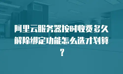 阿里云服务器按时收费多久解除绑定功能怎么选才划算？