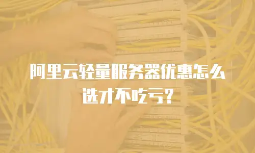 阿里云轻量服务器优惠怎么选才不吃亏？