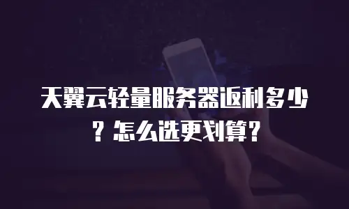 天翼云轻量服务器返利多少？怎么选更划算？