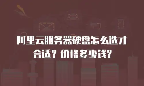 阿里云服务器硬盘怎么选才合适？价格多少钱？